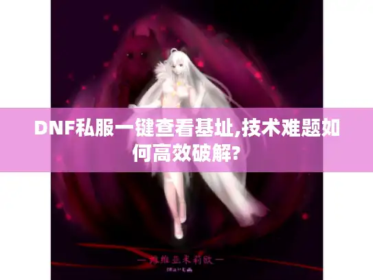 DNF私服一键查看基址,技术难题如何高效破解? DNF私服一键查看基址,技术难题如何高效破解?