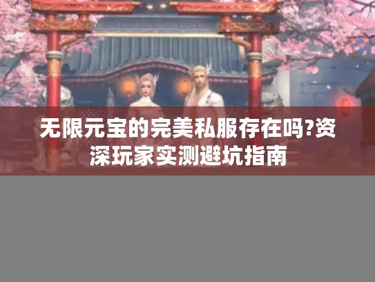 无限元宝的完美私服存在吗?资深玩家实测避坑指南