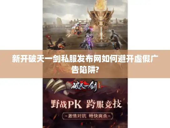 新开破天一剑私服发布网如何避开虚假广告陷阱? 新开破天一剑私服发布网如何避开虚假广告陷阱?