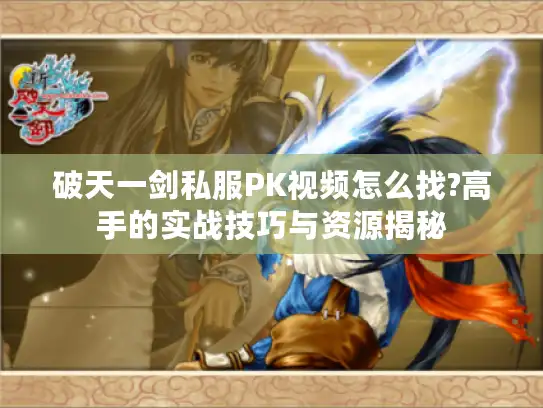 破天一剑私服PK视频怎么找?高手的实战技巧与资源揭秘