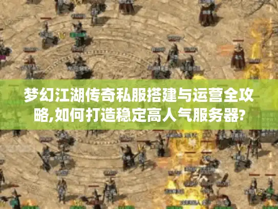 梦幻江湖传奇私服搭建与运营全攻略,如何打造稳定高人气服务器?