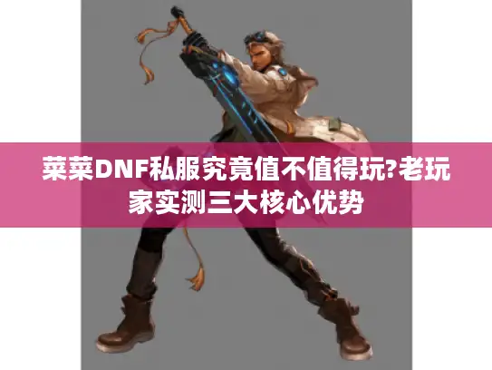 菜菜DNF私服究竟值不值得玩?老玩家实测三大核心优势