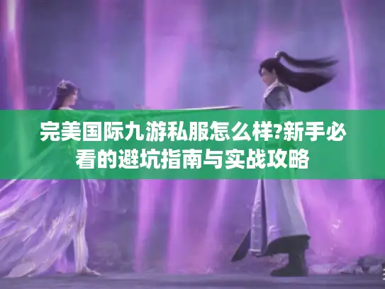 完美国际九游私服怎么样?新手必看的避坑指南与实战攻略
