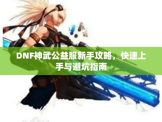 DNF神武公益服新手攻略，快速上手与避坑指南
