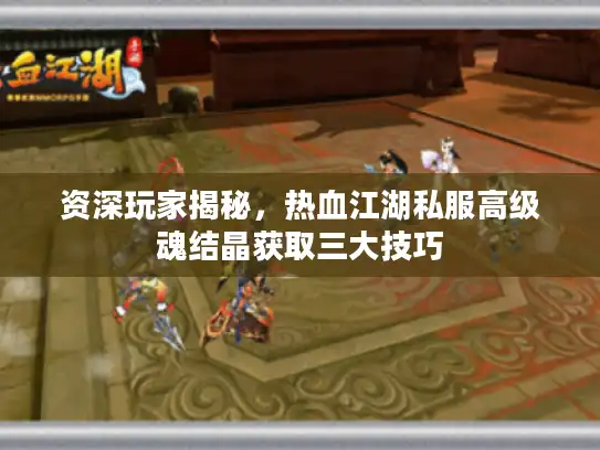 资深玩家揭秘，热血江湖私服高级魂结晶获取三大技巧