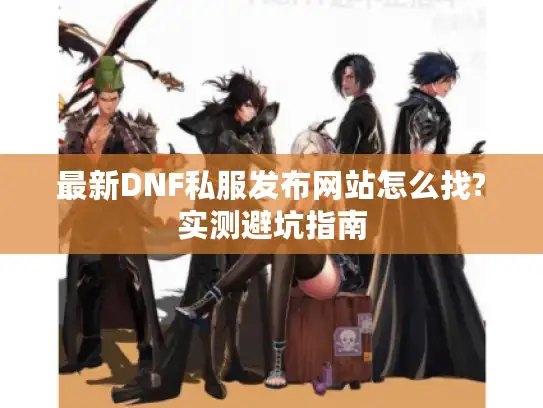 最新DNF私服发布网站怎么找?实测避坑指南 最新DNF私服发布网站怎么找?实测避坑指南