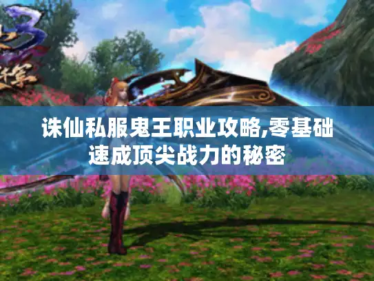 诛仙私服鬼王职业攻略,零基础速成顶尖战力的秘密