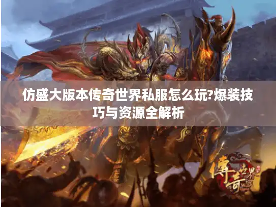 仿盛大版本传奇世界私服怎么玩?爆装技巧与资源全解析