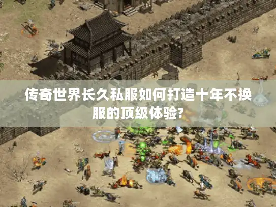 传奇世界长久私服如何打造十年不换服的顶级体验?