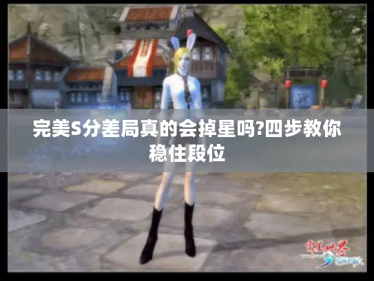 完美S分差局真的会掉星吗?四步教你稳住段位