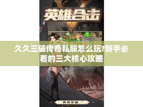 久久三破传奇私服怎么玩?新手必看的三大核心攻略