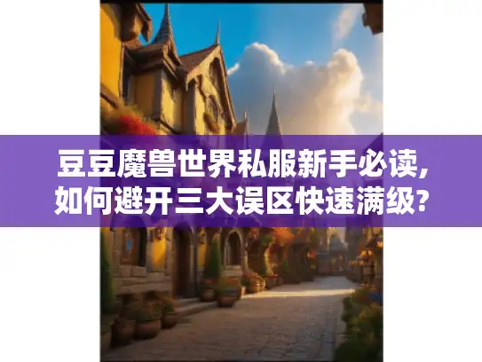 豆豆魔兽世界私服新手必读,如何避开三大误区快速满级?