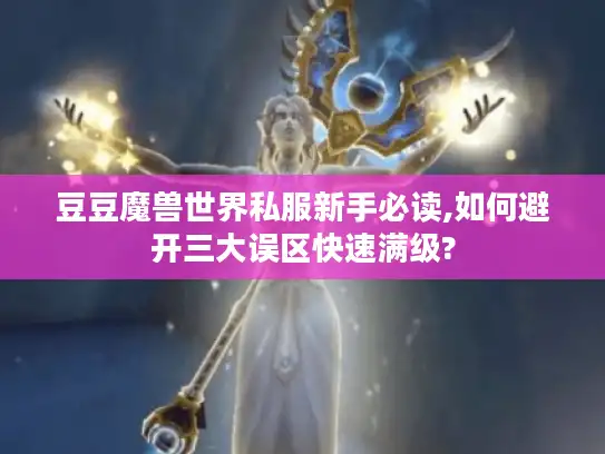 豆豆魔兽世界私服新手必读,如何避开三大误区快速满级?