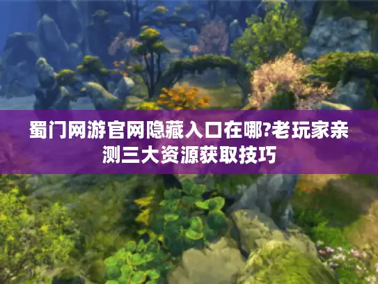 蜀门网游官网隐藏入口在哪?老玩家亲测三大资源获取技巧