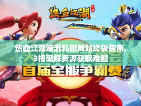 热血江湖端游私服网站终极指南,3招破解资源获取难题