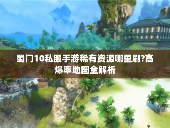 蜀门10私服手游稀有资源哪里刷?高爆率地图全解析