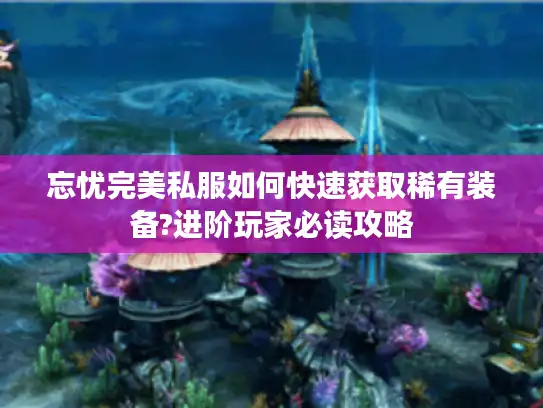 忘忧完美私服如何快速获取稀有装备?进阶玩家必读攻略