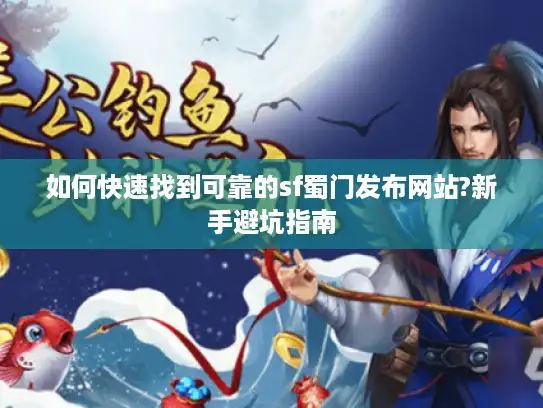 如何快速找到可靠的sf蜀门发布网站?新手避坑指南