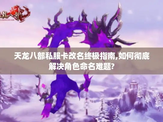 天龙八部私服卡改名终极指南,如何彻底解决角色命名难题?