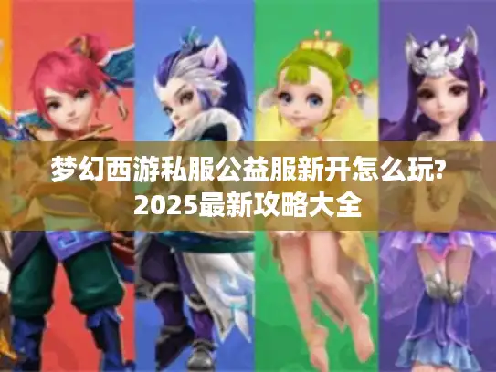 梦幻西游私服公益服新开怎么玩?2025最新攻略大全