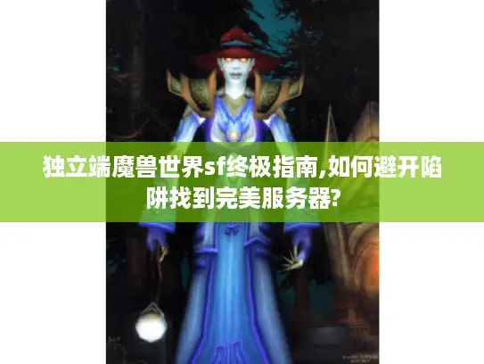 独立端魔兽世界sf终极指南,如何避开陷阱找到完美服务器?