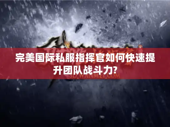完美国际私服指挥官如何快速提升团队战斗力?