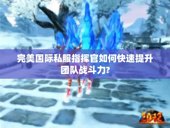 完美国际私服指挥官如何快速提升团队战斗力?