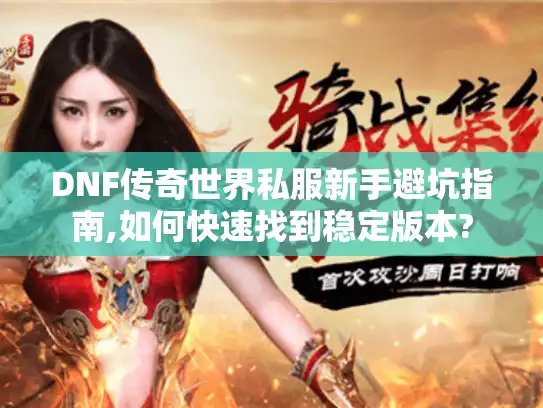 DNF传奇世界私服新手避坑指南,如何快速找到稳定版本?