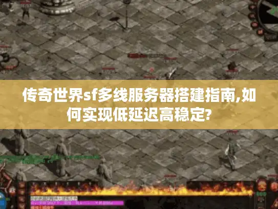 传奇世界sf多线服务器搭建指南,如何实现低延迟高稳定?