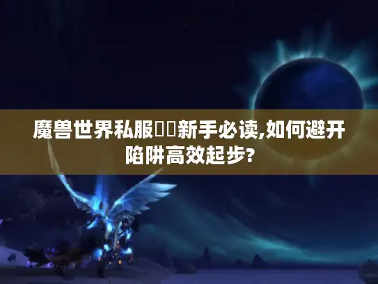 魔兽世界私服龍戰新手必读,如何避开陷阱高效起步?