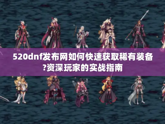 520dnf发布网如何快速获取稀有装备?资深玩家的实战指南 520dnf发布网如何快速获取稀有装备?资深玩家的实战指南