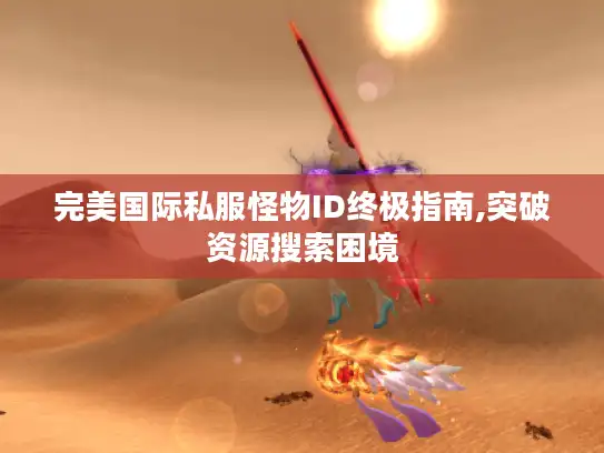 完美国际私服怪物ID终极指南,突破资源搜索困境