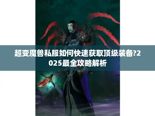 超变魔兽私服如何快速获取顶级装备?2025最全攻略解析