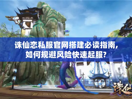 诛仙恋私服官网搭建必读指南,如何规避风险快速起服?