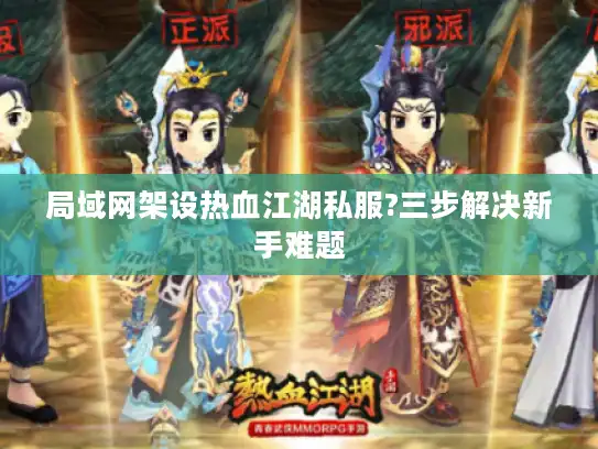 局域网架设热血江湖私服?三步解决新手难题 局域网架设热血江湖私服?三步解决新手难题