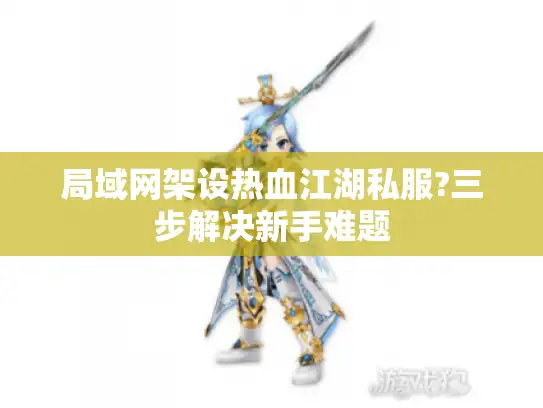 局域网架设热血江湖私服?三步解决新手难题 局域网架设热血江湖私服?三步解决新手难题