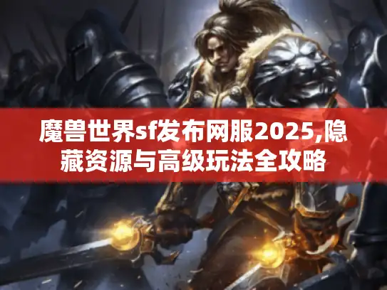 魔兽世界sf发布网服2025,隐藏资源与高级玩法全攻略