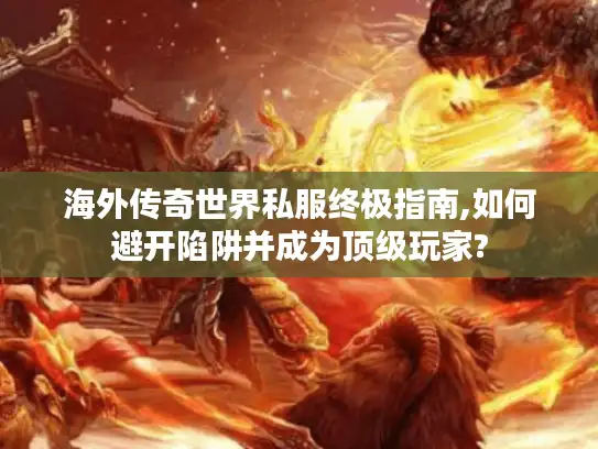 海外传奇世界私服终极指南,如何避开陷阱并成为顶级玩家?