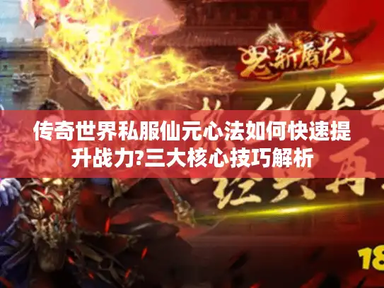 传奇世界私服仙元心法如何快速提升战力?三大核心技巧解析