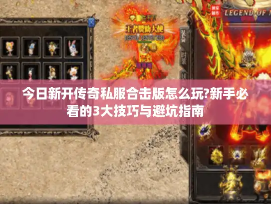 今日新开传奇私服合击版怎么玩?新手必看的3大技巧与避坑指南 今日新开传奇私服合击版怎么玩?新手必看的3大技巧与避坑指南