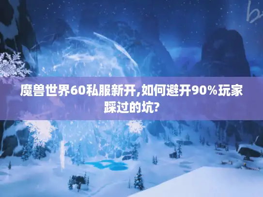 魔兽世界60私服新开,如何避开90%玩家踩过的坑?