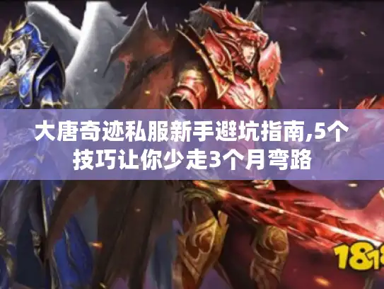 大唐奇迹私服新手避坑指南,5个技巧让你少走3个月弯路