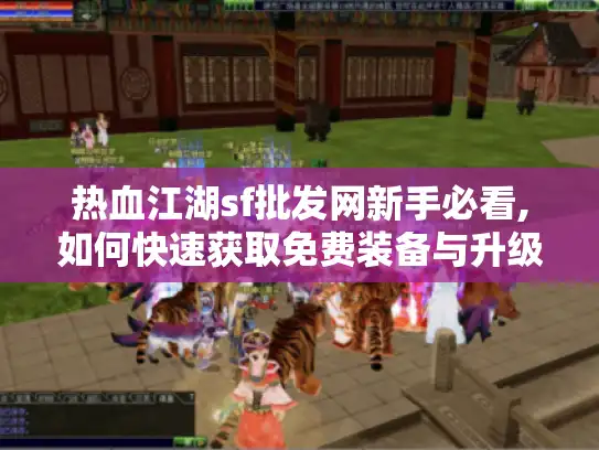热血江湖sf批发网新手必看,如何快速获取免费装备与升级秘籍?