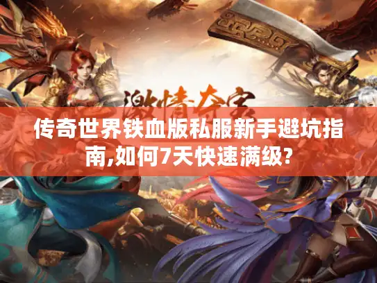 传奇世界铁血版私服新手避坑指南,如何7天快速满级?