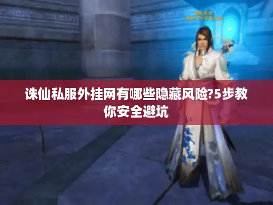 诛仙私服外挂网有哪些隐藏风险?5步教你安全避坑