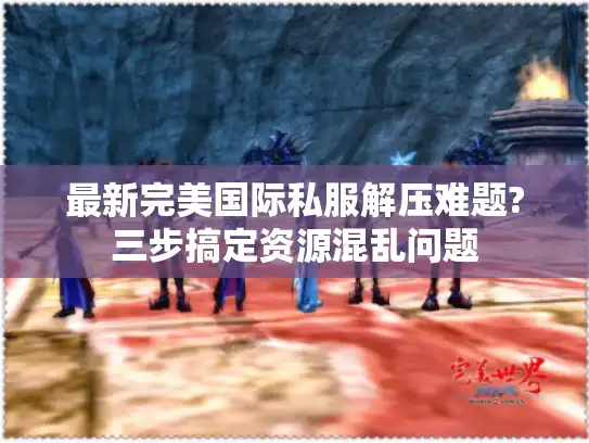 最新完美国际私服解压难题?三步搞定资源混乱问题
