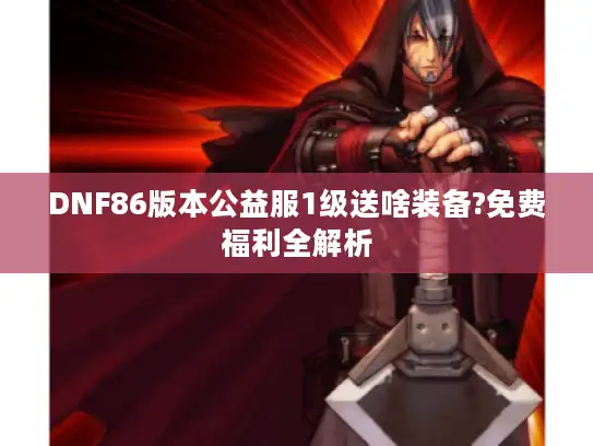 DNF86版本公益服1级送啥装备?免费福利全解析 DNF86版本公益服1级送啥装备?免费福利全解析