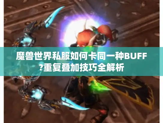 魔兽世界私服如何卡同一种BUFF?重复叠加技巧全解析