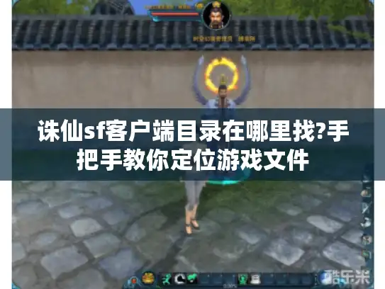 诛仙sf客户端目录在哪里找?手把手教你定位游戏文件