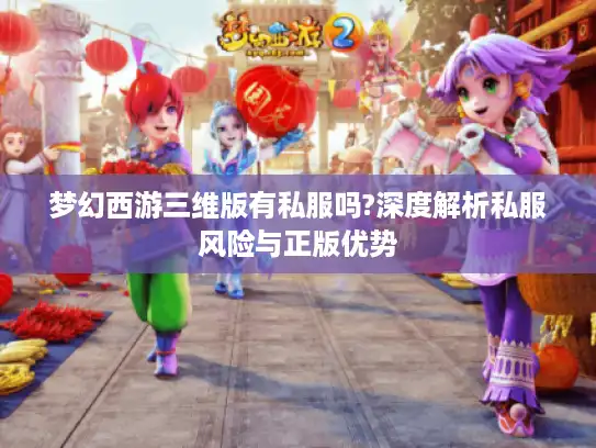 梦幻西游三维版有私服吗?深度解析私服风险与正版优势